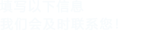 填寫(xiě)以下信息，我們會(huì)及時(shí)聯(lián)系您！